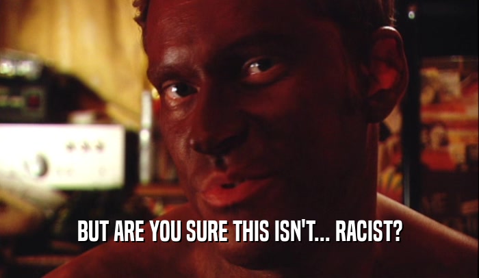 BUT ARE YOU SURE THIS ISN'T... RACIST?  