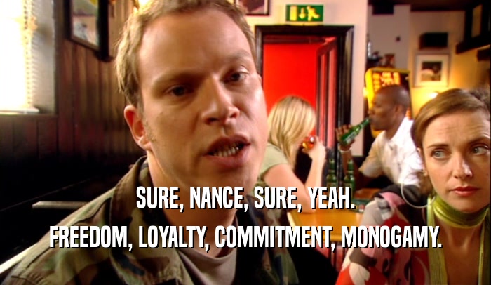 SURE, NANCE, SURE, YEAH. FREEDOM, LOYALTY, COMMITMENT, MONOGAMY. 