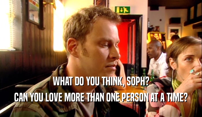 WHAT DO YOU THINK, SOPH? CAN YOU LOVE MORE THAN ONE PERSON AT A TIME? 