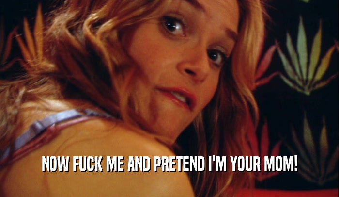 NOW FUCK ME AND PRETEND I'M YOUR MOM!  