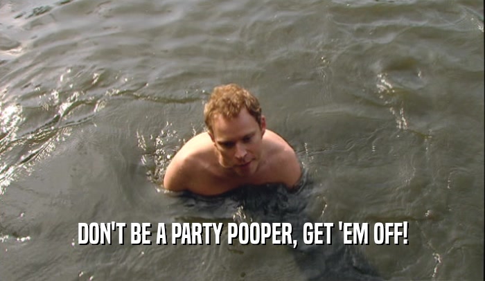 DON'T BE A PARTY POOPER, GET 'EM OFF!  