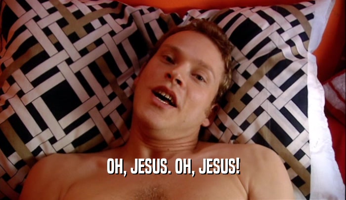 OH, JESUS. OH, JESUS!  