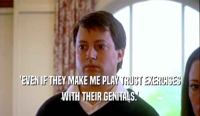 'EVEN IF THEY MAKE ME PLAY TRUST EXERCISES WITH THEIR GENITALS.' 