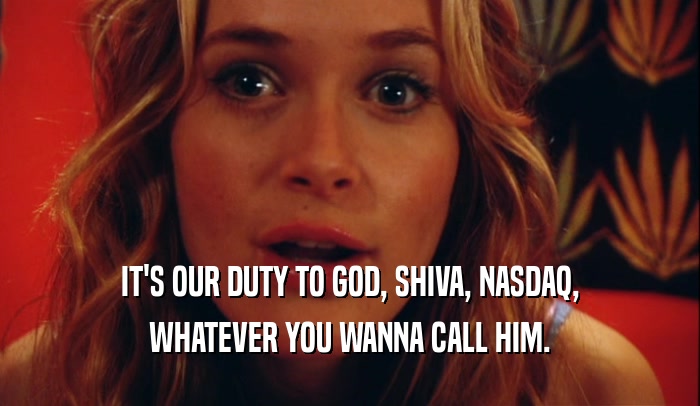 IT'S OUR DUTY TO GOD, SHIVA, NASDAQ, WHATEVER YOU WANNA CALL HIM. 