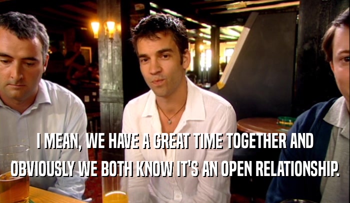 I MEAN, WE HAVE A GREAT TIME TOGETHER AND OBVIOUSLY WE BOTH KNOW IT'S AN OPEN RELATIONSHIP. 