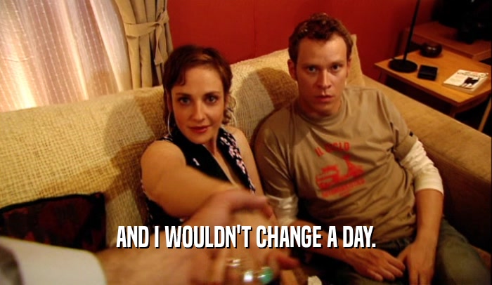 AND I WOULDN'T CHANGE A DAY.  