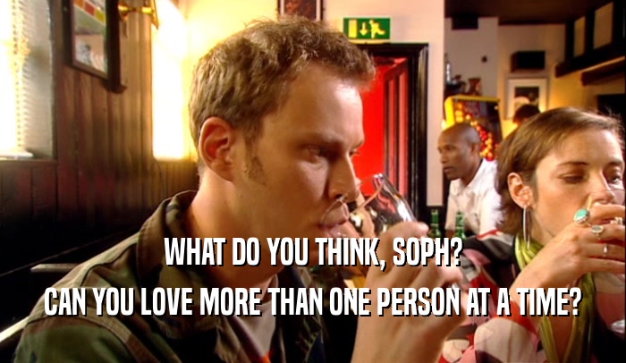 WHAT DO YOU THINK, SOPH? CAN YOU LOVE MORE THAN ONE PERSON AT A TIME? 