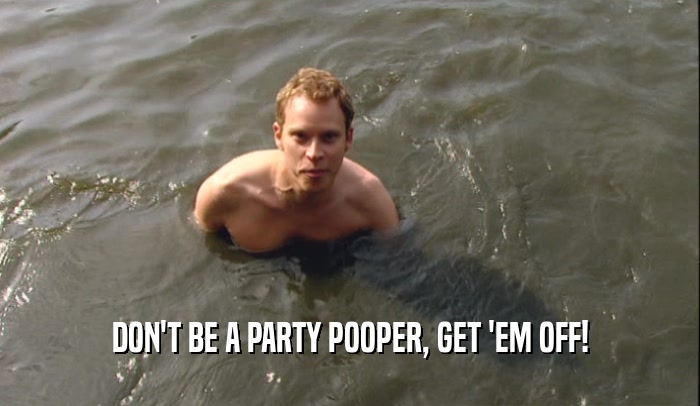 DON'T BE A PARTY POOPER, GET 'EM OFF!  