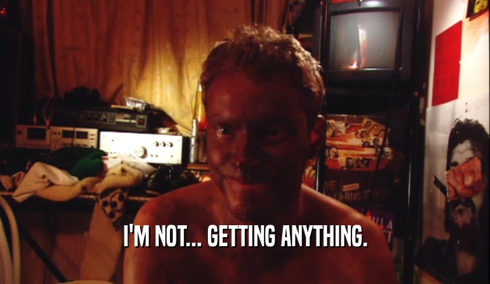 I'M NOT... GETTING ANYTHING.  