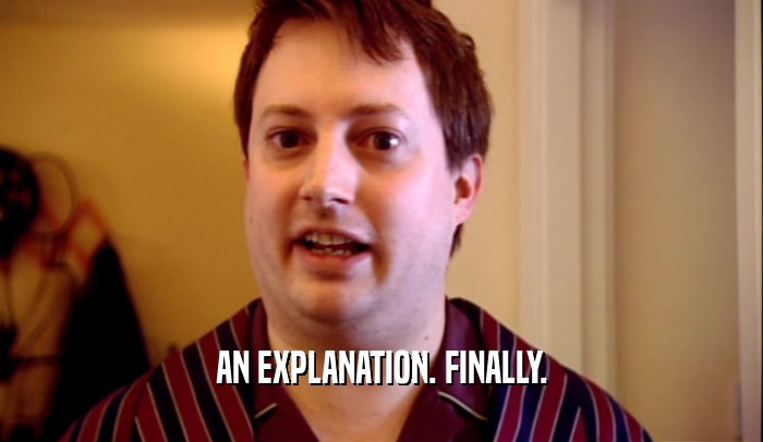 AN EXPLANATION. FINALLY.  