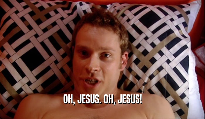 OH, JESUS. OH, JESUS!  