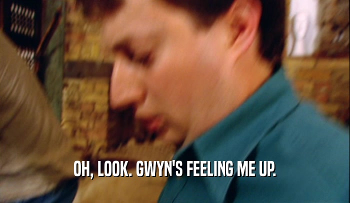 OH, LOOK. GWYN'S FEELING ME UP.  