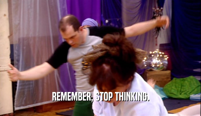 REMEMBER, STOP THINKING.  