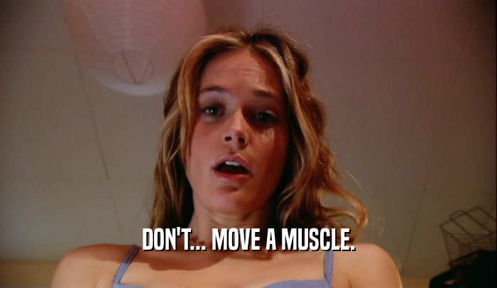 DON'T... MOVE A MUSCLE.  