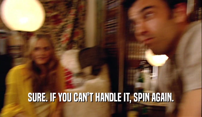 SURE. IF YOU CAN'T HANDLE IT, SPIN AGAIN.  