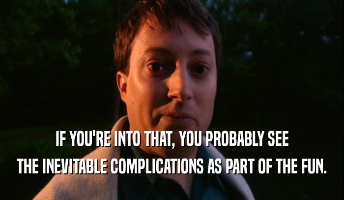 IF YOU'RE INTO THAT, YOU PROBABLY SEE THE INEVITABLE COMPLICATIONS AS PART OF THE FUN. 