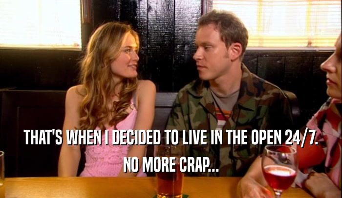 THAT'S WHEN I DECIDED TO LIVE IN THE OPEN 24/7. NO MORE CRAP... 