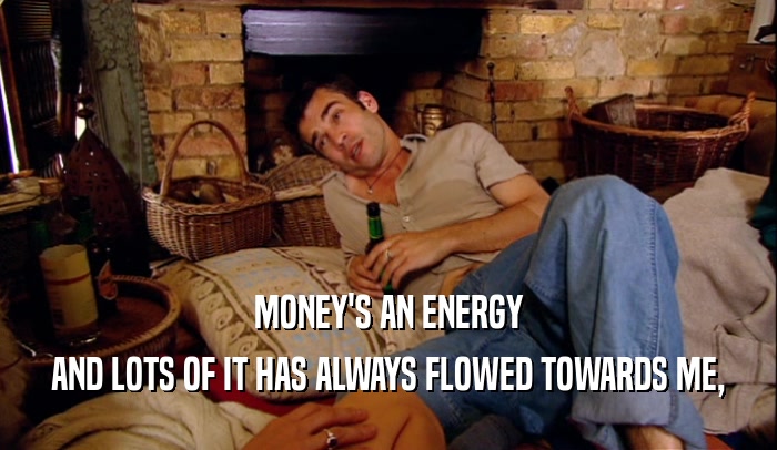 MONEY'S AN ENERGY AND LOTS OF IT HAS ALWAYS FLOWED TOWARDS ME, 