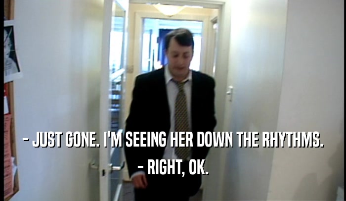 - JUST GONE. I'M SEEING HER DOWN THE RHYTHMS. - RIGHT, OK. 
