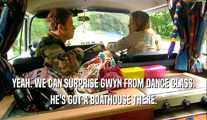 YEAH. WE CAN SURPRISE GWYN FROM DANCE CLASS. HE'S GOT A BOATHOUSE THERE. 