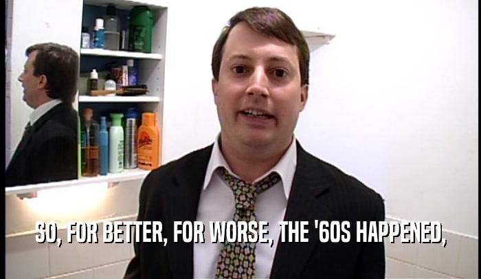 SO, FOR BETTER, FOR WORSE, THE '60S HAPPENED,  