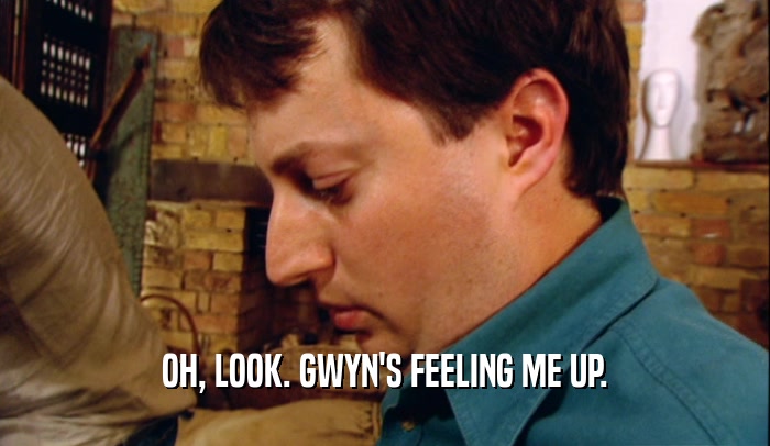 OH, LOOK. GWYN'S FEELING ME UP.  