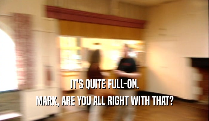 IT'S QUITE FULL-ON. MARK, ARE YOU ALL RIGHT WITH THAT? 