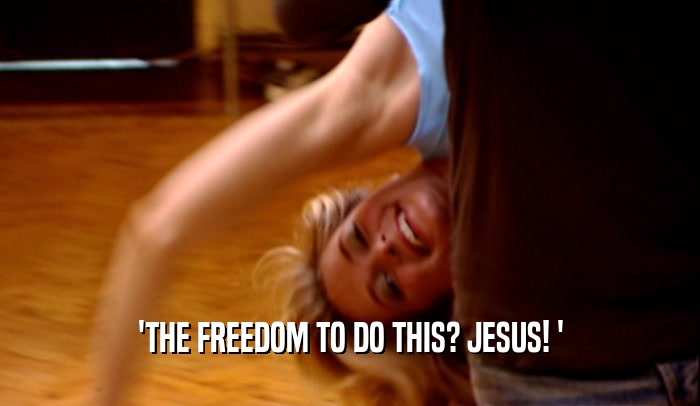 'THE FREEDOM TO DO THIS? JESUS! '  