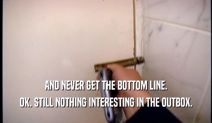 AND NEVER GET THE BOTTOM LINE. OK. STILL NOTHING INTERESTING IN THE OUTBOX. 