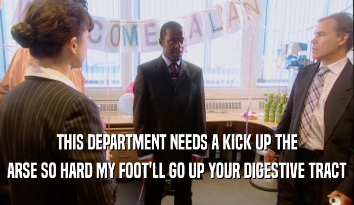 THIS DEPARTMENT NEEDS A KICK UP THE
 ARSE SO HARD MY FOOT'LL GO UP YOUR DIGESTIVE TRACT
 