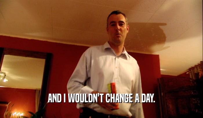 AND I WOULDN'T CHANGE A DAY.  