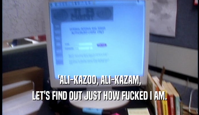 'ALI-KAZOO, ALI-KAZAM,
 LET'S FIND OUT JUST HOW FUCKED I AM.
 