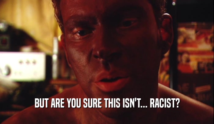 BUT ARE YOU SURE THIS ISN'T... RACIST?  