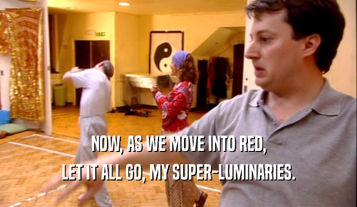 NOW, AS WE MOVE INTO RED, LET IT ALL GO, MY SUPER-LUMINARIES. 