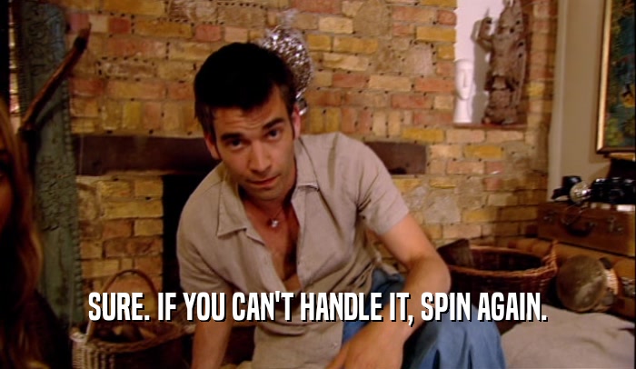 SURE. IF YOU CAN'T HANDLE IT, SPIN AGAIN.  