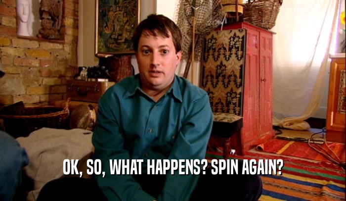 OK, SO, WHAT HAPPENS? SPIN AGAIN?  