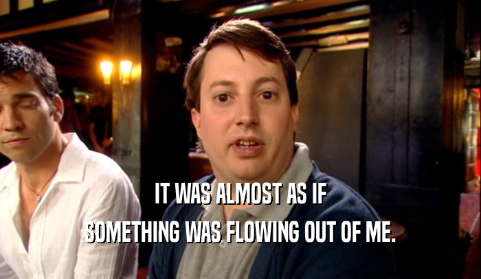 IT WAS ALMOST AS IF SOMETHING WAS FLOWING OUT OF ME. 