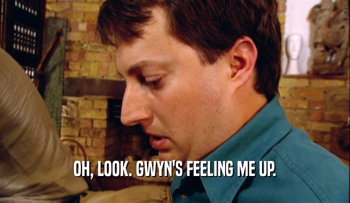 OH, LOOK. GWYN'S FEELING ME UP.  