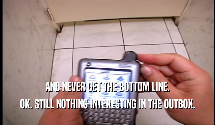 AND NEVER GET THE BOTTOM LINE. OK. STILL NOTHING INTERESTING IN THE OUTBOX. 