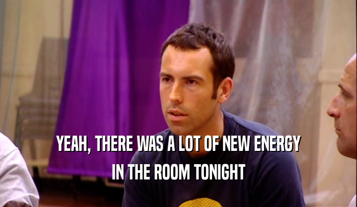 YEAH, THERE WAS A LOT OF NEW ENERGY IN THE ROOM TONIGHT 
