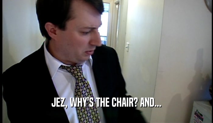 JEZ, WHY'S THE CHAIR? AND...  