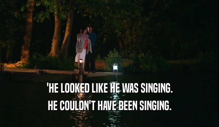'HE LOOKED LIKE HE WAS SINGING. HE COULDN'T HAVE BEEN SINGING. 