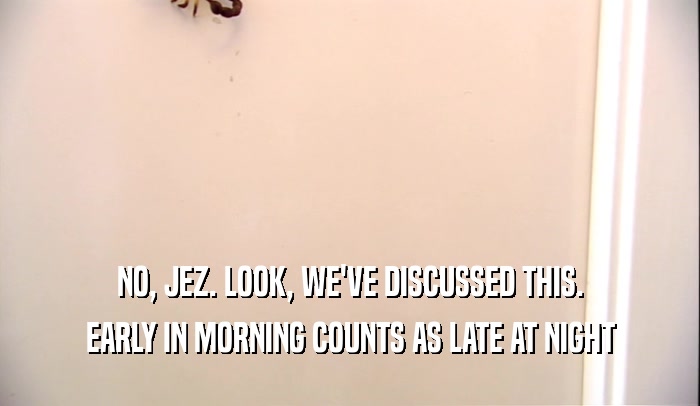 NO, JEZ. LOOK, WE'VE DISCUSSED THIS. EARLY IN MORNING COUNTS AS LATE AT NIGHT 