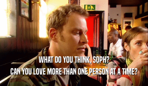 WHAT DO YOU THINK, SOPH? CAN YOU LOVE MORE THAN ONE PERSON AT A TIME? 