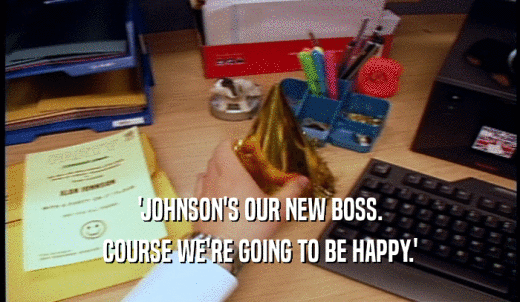 'JOHNSON'S OUR NEW BOSS. COURSE WE'RE GOING TO BE HAPPY.' 
