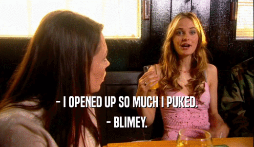 - I OPENED UP SO MUCH I PUKED. - BLIMEY. 