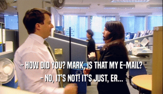 - HOW DID YOU? MARK, IS THAT MY E-MAIL? - NO, IT'S NOT! IT'S JUST, ER... 