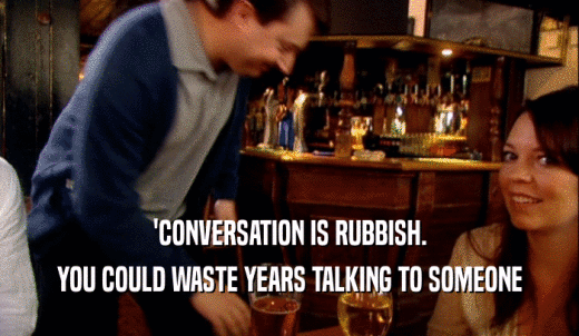 'CONVERSATION IS RUBBISH. YOU COULD WASTE YEARS TALKING TO SOMEONE 