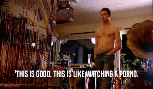 'THIS IS GOOD. THIS IS LIKE WATCHING A PORNO.  