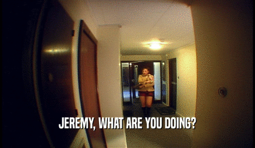 JEREMY, WHAT ARE YOU DOING?  